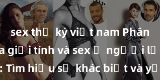 sex thư ký việt nam Phân biệt giữa giới tính và sex ở người lớn: Tìm hiểu sự khác biệt và yếu tố quyết định