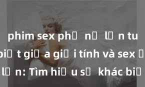 phim sex phụ nữ lớn tuổi Phân biệt giữa giới tính và sex ở người lớn: Tìm hiểu sự khác biệt và yếu tố quyết định