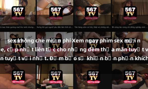 sex không che miễn phí Xem ngay phim sex mới nhất đỉnh cao không che, cập nhật liên tục cho những đêm thỏa mãn tuyệt vời nhất. Đảm bảo sẽ khiến bạn phấn khích từng khoảnh khắc!