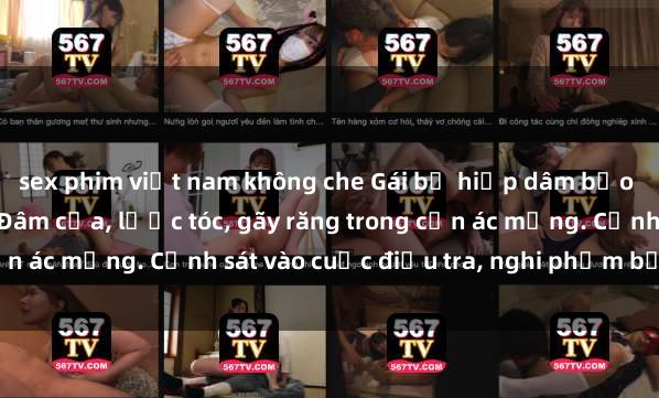 sex phim việt nam không che Gái bị hiếp dâm bạo lực tại nơi làm việc: Đâm cứa, lược tóc, gãy răng trong cơn ác mộng. Cảnh sát vào cuộc điều tra, nghi phạm bị bắt giữ.