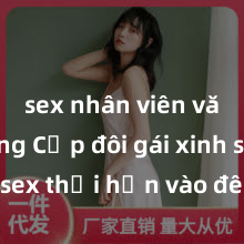 sex nhân viên văn phòng Cặp đôi gái xinh sex thổi hồn vào đêm muộn