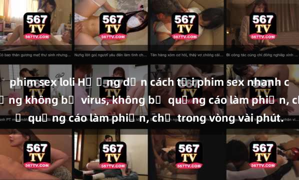 phim sex loli Hướng dẫn cách tải phim sex nhanh chóng và an toàn trên mạng không bị virus, không bị quảng cáo làm phiền, chỉ trong vòng vài phút.