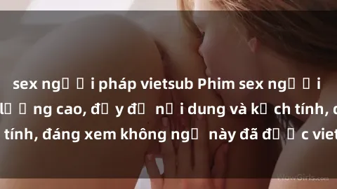 sex người pháp vietsub Phim sex người Pháp Vietsub chất lượng cao, đầy đủ nội dung và kịch tính, đáng xem không ngờ này đã được vietsub hoàn hảo.