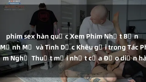 phim sex hàn quốc Xem Phim Nhật Bản Vietsub: Cảm Xúc Mạnh Mẽ và Tình Dục Khêu gợi trong Tác Phẩm Nghệ Thuật mới nhất của Đạo diễn hàng đầu. Đón xem ngay!