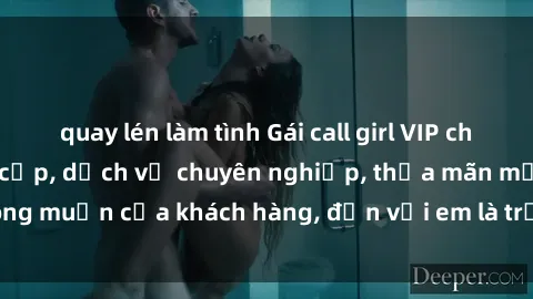 quay lén làm tình Gái call girl VIP chất lượng cao, đẳng cấp, dịch vụ chuyên nghiệp, thỏa mãn mọi mong muốn của khách hàng, đến với em là trải nghiệm không thể quên.