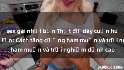 sex gái nhật bản Thắt độ dây cuốn hút của sex người lớn: Cách tăng cường ham muốn và trải nghiệm đỉnh cao
