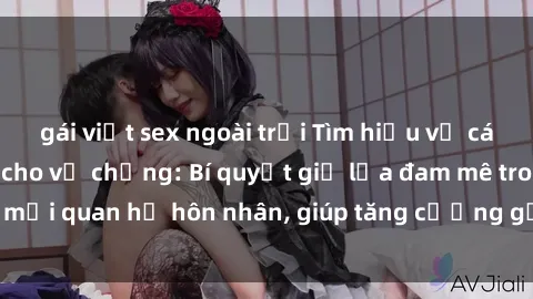 gái việt sex ngoài trời Tìm hiểu về cách tăng cường sex cho vợ chồng: Bí quyết giữ lửa đam mê trong mối quan hệ hôn nhân, giúp tăng cường gắn bó và hạnh phúc hơn.