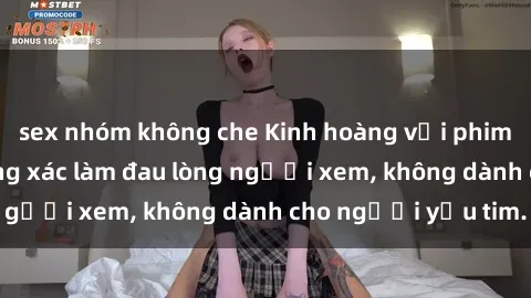 sex nhóm không che Kinh hoàng với phim sex tra tấn: Đường xác làm đau lòng người xem, không dành cho người yếu tim.