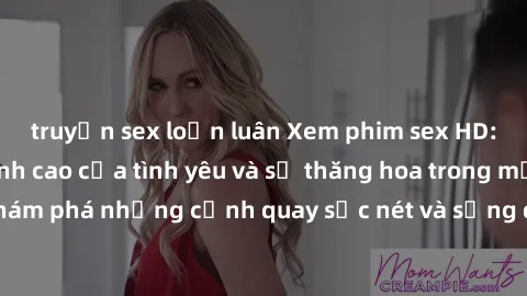 truyện sex loạn luân Xem phim sex HD: Trải nghiệm đỉnh cao của tình yêu và sự thăng hoa trong mỗi cảm xúc. Khám phá những cảnh quay sắc nét và sống động nhất chỉ trong tác phẩm này.
