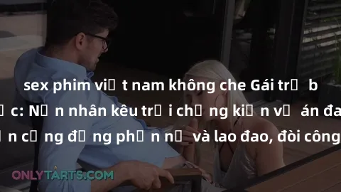 sex phim việt nam không che Gái trẻ bị hiếp dâm bạo lực: Nạn nhân kêu trời chứng kiến vụ án đau lòng khiến cộng đồng phẫn nộ và lao đao, đòi công bằng và trừng phạt tội phạm.