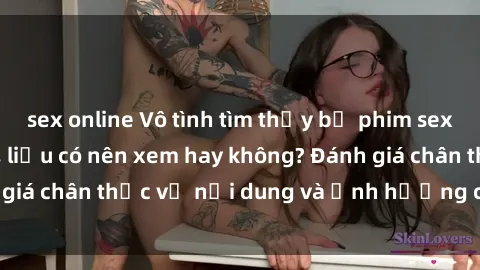 sex online Vô tình tìm thấy bộ phim sex loli khi lướt web, liệu có nên xem hay không? Đánh giá chân thực về nội dung và ảnh hưởng của phim này.