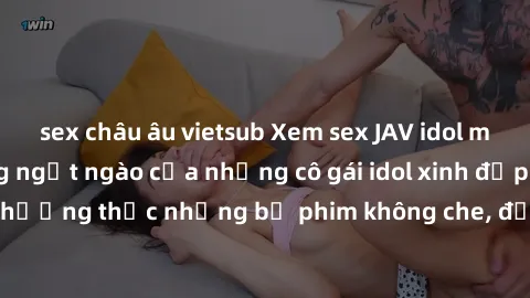 sex châu âu vietsub Xem sex JAV idol miễn phí: Cuộc sống ngọt ngào của những cô gái idol xinh đẹp. Hãy thưởng thức những bộ phim không che, đầy kích thích ngay hôm nay!