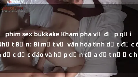 phim sex bukkake Khám phá vẻ đẹp gợi cảm của sex gái Nhật Bản: Bí mật về văn hóa tình dục độc đáo và hấp dẫn của đất nước hoa anh đào
