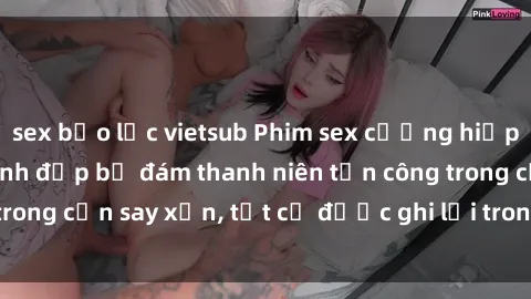 sex bạo lực vietsub Phim sex cưỡng hiếp vietsub - Cô gái xinh đẹp bị đám thanh niên tấn công trong cơn say xỉn, tất cả được ghi lại trong video scandal.