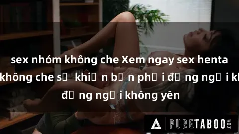 sex nhóm không che Xem ngay sex hentai vietsub không che sẽ khiến bạn phải đứng ngồi không yên