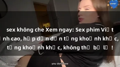 sex không che Xem ngay: Sex phim Việt Nam không che đỉnh cao, hấp dẫn đến từng khoảnh khắc, không thể bỏ lỡ !
