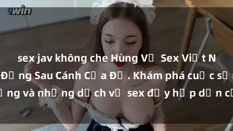 sex jav không che Hùng Vỹ Sex Việt Nam: Những Bí Mật Đằng Sau Cánh Cửa Đỏ. Khám phá cuộc sống và những dịch vụ sex đầy hấp dẫn của người Việt Nam.