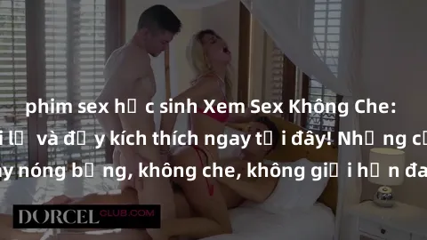 phim sex học sinh Xem Sex Không Che: Trải nghiệm mới lạ và đầy kích thích ngay tại đây! Những cảnh quay nóng bỏng, không che, không giới hạn đang chờ đón bạn. Đừng bỏ lỡ!