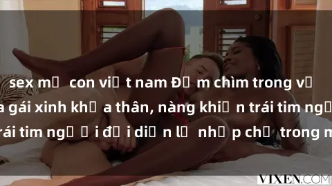 sex mẹ con việt nam Đắm chìm trong vẻ đẹp tự nhiên của gái xinh khỏa thân, nàng khiến trái tim người đối diện lỡ nhịp chỉ trong một cái nhìn.