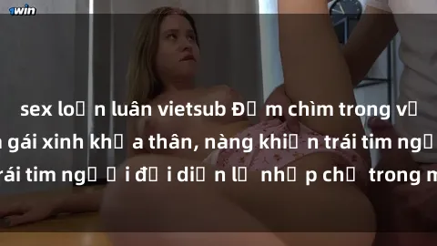 sex loạn luân vietsub Đắm chìm trong vẻ đẹp tự nhiên của gái xinh khỏa thân, nàng khiến trái tim người đối diện lỡ nhịp chỉ trong một cái nhìn.