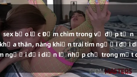 sex bạo lực Đắm chìm trong vẻ đẹp tự nhiên của gái xinh khỏa thân, nàng khiến trái tim người đối diện lỡ nhịp chỉ trong một cái nhìn.