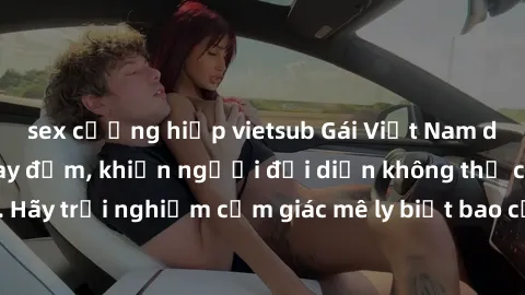 sex cưỡng hiếp vietsub Gái Việt Nam dâm đãng làm tình say đắm, khiến người đối diện không thể cưỡng lại được. Hãy trải nghiệm cảm giác mê ly biết bao của phong cách yêu đương đậm chất dân tộc!
