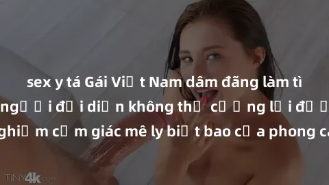 sex y tá Gái Việt Nam dâm đãng làm tình say đắm, khiến người đối diện không thể cưỡng lại được. Hãy trải nghiệm cảm giác mê ly biết bao của phong cách yêu đương đậm chất dân tộc!