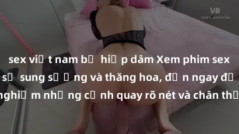 sex việt nam bị hiếp dâm Xem phim sex HD: Đỉnh cao của sự sung sướng và thăng hoa, đến ngay để trải nghiệm những cảnh quay rõ nét và chân thực nhất. Hãy cùng khám phá!