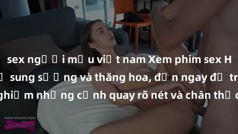 sex người mẫu việt nam Xem phim sex HD: Đỉnh cao của sự sung sướng và thăng hoa, đến ngay để trải nghiệm những cảnh quay rõ nét và chân thực nhất. Hãy cùng khám phá!