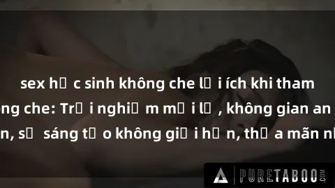 sex học sinh không che lợi ích khi tham gia sex online không che: Trải nghiệm mới lạ, không gian an toàn, sự sáng tạo không giới hạn, thỏa mãn nhu cầu tình dục của bạn.