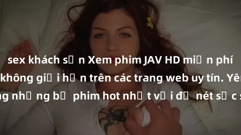 sex khách sạn Xem phim JAV HD miễn phí chất lượng cao, không giới hạn trên các trang web uy tín. Yên tâm tận hưởng những bộ phim hot nhất với độ nét sắc sảo, đẹp mắt ngay tại nhà. Hãy trải nghiệm ngay