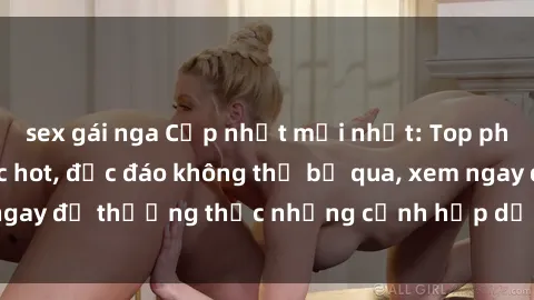 sex gái nga Cập nhật mới nhất: Top phim JAV Vietsub cực hot, độc đáo không thể bỏ qua, xem ngay để thưởng thức những cảnh hấp dẫn và đầy kích thích!