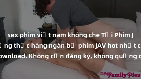 sex phim việt nam không che Tải Phim JAV Miễn Phí - Thưởng thức hàng ngàn bộ phim JAV hot nhất chỉ cần click download. Không cần đăng ký, không quảng cáo - Dễ dàng tải về và xem online!