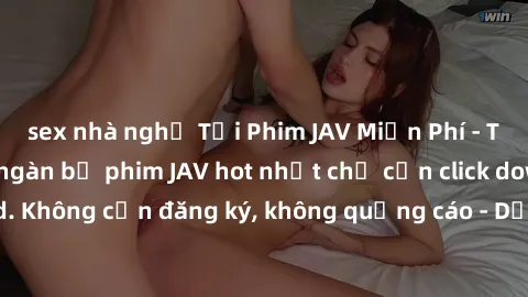 sex nhà nghỉ Tải Phim JAV Miễn Phí - Thưởng thức hàng ngàn bộ phim JAV hot nhất chỉ cần click download. Không cần đăng ký, không quảng cáo - Dễ dàng tải về và xem online!