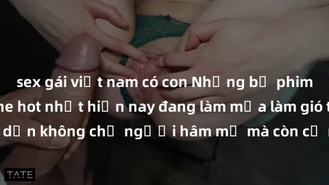 sex gái việt nam có con Những bộ phim JAV idol không che hot nhất hiện nay đang làm mưa làm gió trên mạng, hấp dẫn không chỉ người hâm mộ mà còn cả những ai mới tìm hiểu về thể loại này!