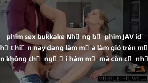 phim sex bukkake Những bộ phim JAV idol không che hot nhất hiện nay đang làm mưa làm gió trên mạng, hấp dẫn không chỉ người hâm mộ mà còn cả những ai mới tìm hiểu về thể loại này!