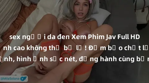 sex người da đen Xem Phim Jav Full HD: Những bộ phim đỉnh cao không thể bỏ lỡ! Đảm bảo chất lượng ổn định, hình ảnh sắc nét, đồng hành cùng bạn trong những giây phút thư giãn!