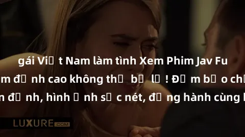 gái Việt Nam làm tình Xem Phim Jav Full HD: Những bộ phim đỉnh cao không thể bỏ lỡ! Đảm bảo chất lượng ổn định, hình ảnh sắc nét, đồng hành cùng bạn trong những giây phút thư giãn!