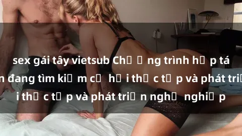 sex gái tây vietsub Chương trình hợp tác JAV cho sinh viên đang tìm kiếm cơ hội thực tập và phát triển nghề nghiệp