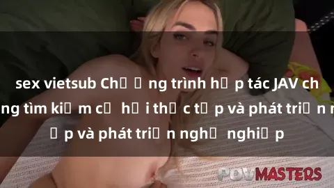sex vietsub Chương trình hợp tác JAV cho sinh viên đang tìm kiếm cơ hội thực tập và phát triển nghề nghiệp