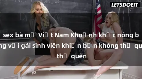 sex bà mẹ Việt Nam Khoảnh khắc nóng bỏng với gái sinh viên khiến bạn không thể quên