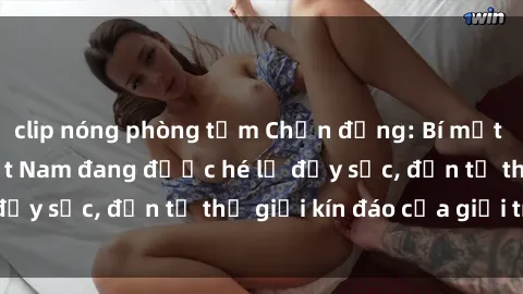 clip nóng phòng tắm Chấn động: Bí mật về sex nữ sinh Việt Nam đang được hé lộ đầy sốc, đến từ thế giới kín đáo của giới trẻ.