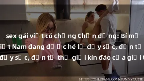 sex gái việt có chồng Chấn động: Bí mật về sex nữ sinh Việt Nam đang được hé lộ đầy sốc, đến từ thế giới kín đáo của giới trẻ.