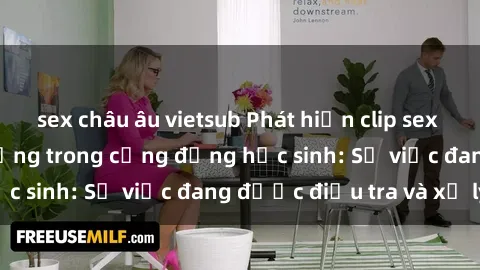 sex châu âu vietsub Phát hiện clip sex nữ sinh gây chấn động trong cộng đồng học sinh: Sự việc đang được điều tra và xử lý