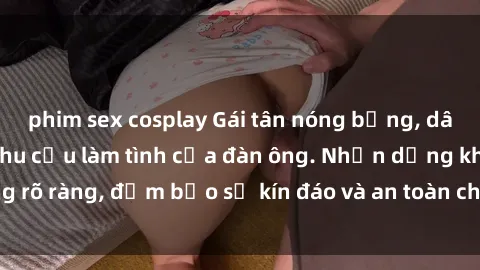 phim sex cosplay Gái tân nóng bỏng, dâm đãng thỏa mãn nhu cầu làm tình của đàn ông. Nhận dạng không rõ ràng, đảm bảo sự kín đáo và an toàn cho trải nghiệm tuyệt vời.