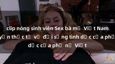 clip nóng sinh viên Sex bà mẹ Việt Nam: Câu chuyện thực tế về đời sống tình dục của phụ nữ Việt