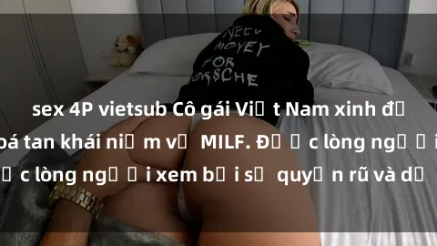sex 4P vietsub Cô gái Việt Nam xinh đẹp và gợi cảm làm xoá tan khái niệm về MILF. Được lòng người xem bởi sự quyến rũ và dễ thương.