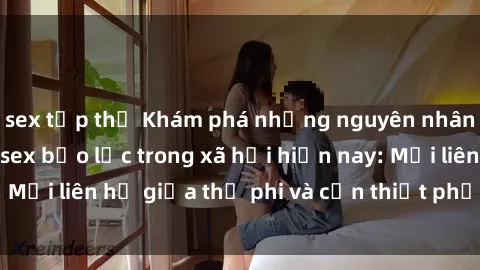 sex tập thể Khám phá những nguyên nhân và hậu quả của sex bạo lực trong xã hội hiện nay: Mối liên hệ giữa thị phi và cần thiết phải ngăn chặn.