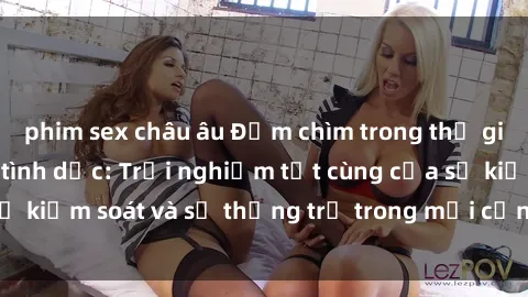 phim sex châu âu Đắm chìm trong thế giới phim sex nô lệ tình dục: Trải nghiệm tột cùng của sự kiểm soát và sự thống trị trong mỗi cảnh quay mãnh liệt