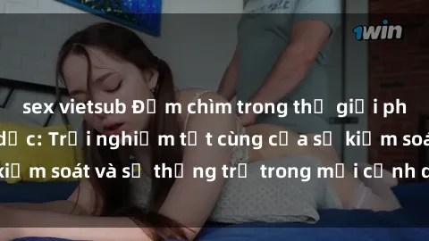 sex vietsub Đắm chìm trong thế giới phim sex nô lệ tình dục: Trải nghiệm tột cùng của sự kiểm soát và sự thống trị trong mỗi cảnh quay mãnh liệt